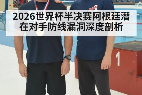 2026世界杯半决赛阿根廷潜在对手防线漏洞深度剖析
