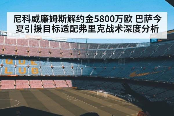 尼科威廉姆斯解约金5800万欧 巴萨今夏引援目标适配弗里克战术深度分析