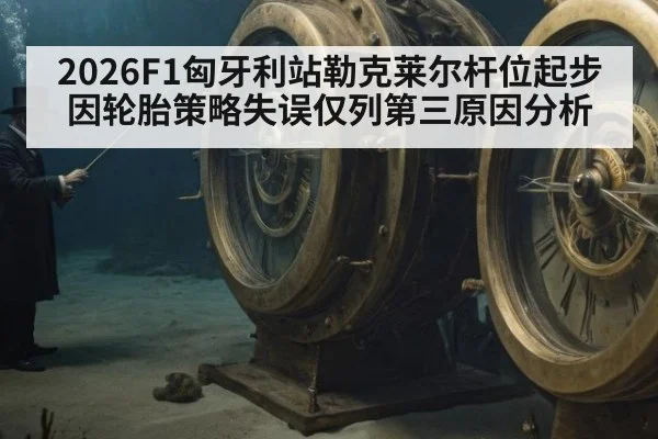 2026F1匈牙利站勒克莱尔杆位起步因轮胎策略失误仅列第三原因分析