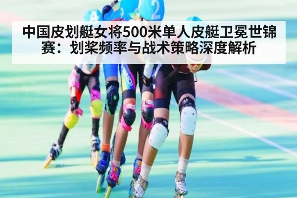 中国皮划艇女将500米单人皮艇卫冕世锦赛：划桨频率与战术策略深度解析