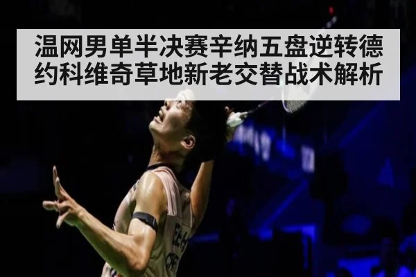 温网男单半决赛辛纳五盘逆转德约科维奇草地新老交替战术解析