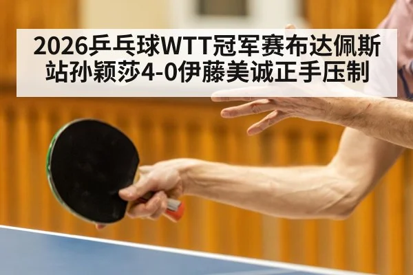 2026乒乓球WTT冠军赛布达佩斯站孙颖莎4-0伊藤美诚正手压制