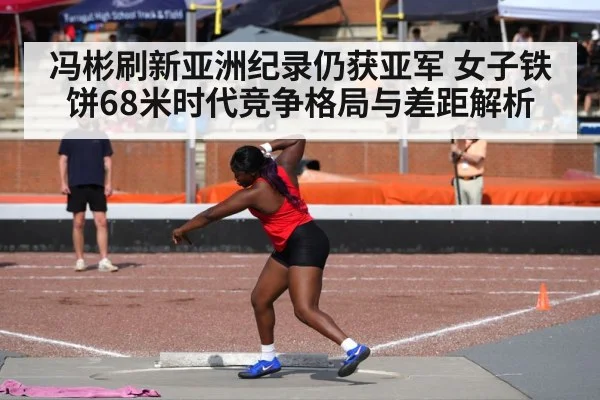 冯彬刷新亚洲纪录仍获亚军 女子铁饼68米时代竞争格局与差距解析