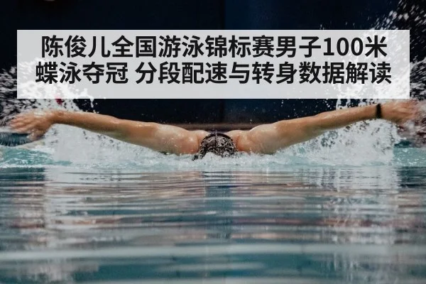 陈俊儿全国游泳锦标赛男子100米蝶泳夺冠 分段配速与转身数据解读