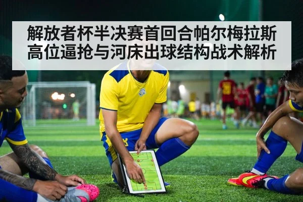 解放者杯半决赛首回合帕尔梅拉斯高位逼抢与河床出球结构战术解析