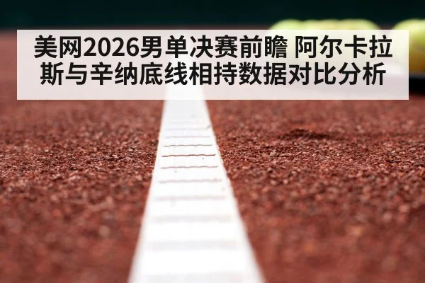 美网2026男单决赛前瞻 阿尔卡拉斯与辛纳底线相持数据对比分析