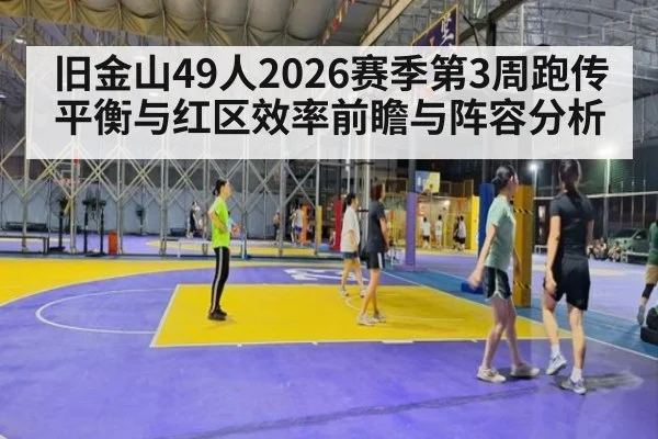 旧金山49人2026赛季第3周跑传平衡与红区效率前瞻与阵容分析