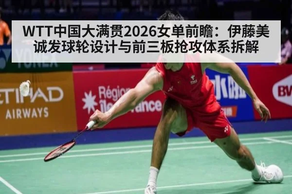 WTT中国大满贯2026女单前瞻：伊藤美诚发球轮设计与前三板抢攻体系拆解