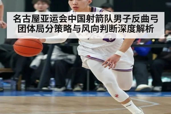 名古屋亚运会中国射箭队男子反曲弓团体局分策略与风向判断深度解析