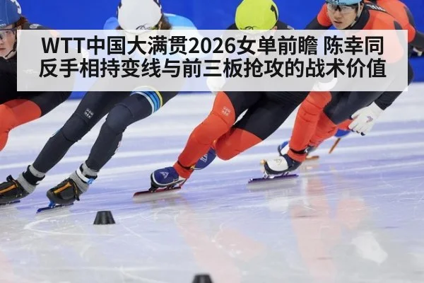 WTT中国大满贯2026女单前瞻 陈幸同反手相持变线与前三板抢攻的战术价值