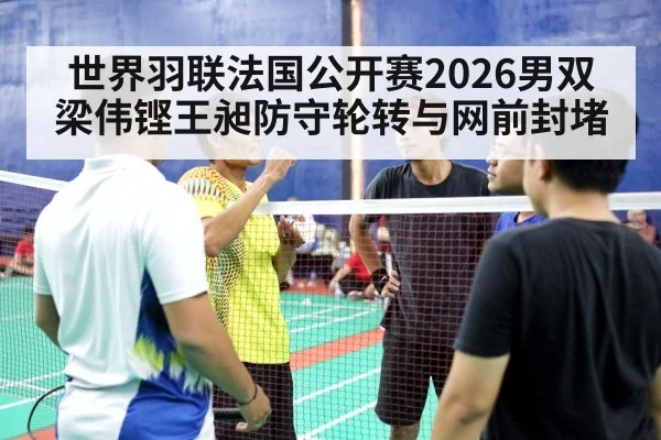 世界羽联法国公开赛2026男双 梁伟铿王昶防守轮转与网前封堵