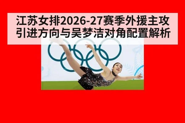 江苏女排2026-27赛季外援主攻引进方向与吴梦洁对角配置解析