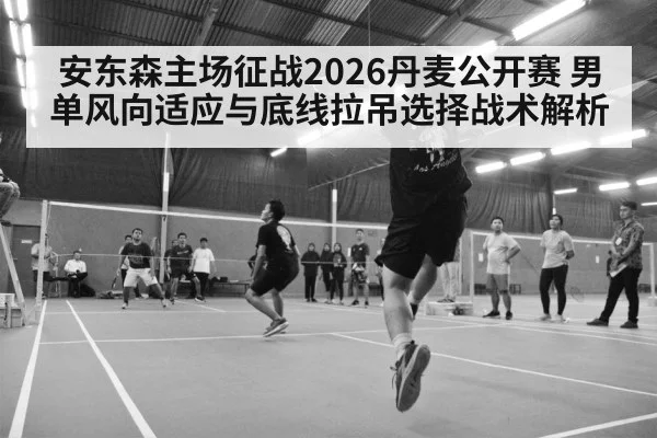 安东森主场征战2026丹麦公开赛 男单风向适应与底线拉吊选择战术解析