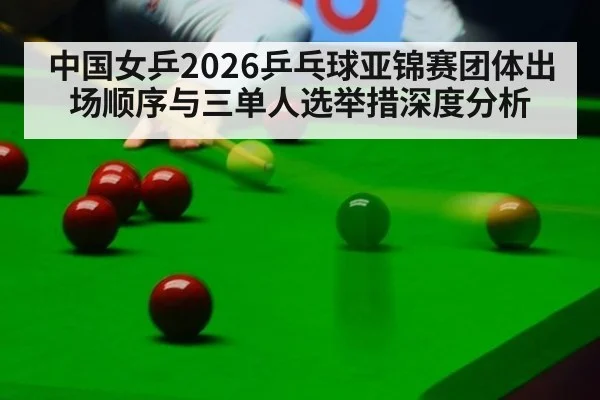 中国女乒2026乒乓球亚锦赛团体出场顺序与三单人选举措深度分析