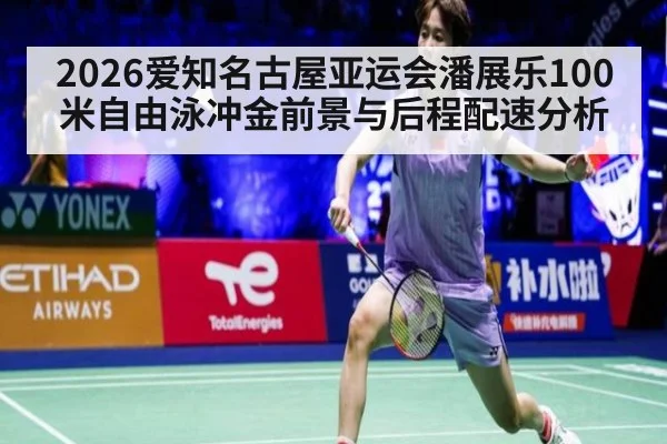2026爱知名古屋亚运会潘展乐100米自由泳冲金前景与后程配速分析