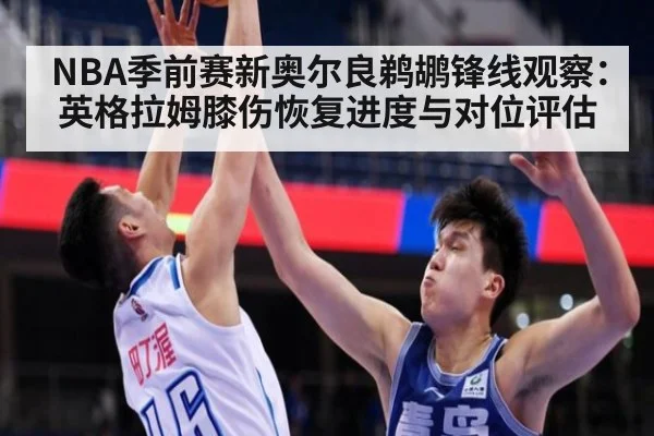 NBA季前赛新奥尔良鹈鹕锋线观察:英格拉姆膝伤恢复进度与对位评估