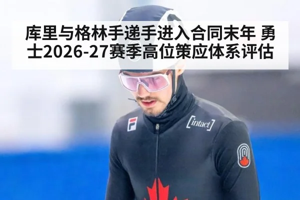 库里与格林手递手进入合同末年 勇士2026-27赛季高位策应体系评估