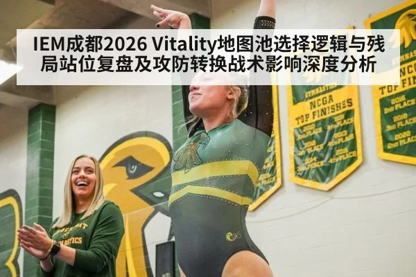IEM成都2026 Vitality地图池选择逻辑与残局站位复盘及攻防转换战术影响深度分析