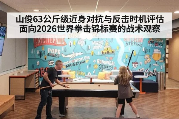 山俊63公斤级近身对抗与反击时机评估 面向2026世界拳击锦标赛的战术观察