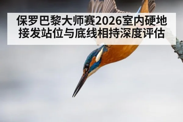 保罗巴黎大师赛2026室内硬地接发站位与底线相持深度评估
