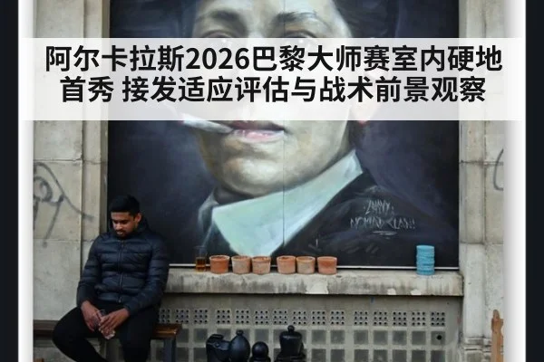 阿尔卡拉斯2026巴黎大师赛室内硬地首秀 接发适应评估与战术前景观察