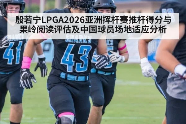 殷若宁LPGA2026亚洲挥杆赛推杆得分与果岭阅读评估及中国球员场地适应分析
